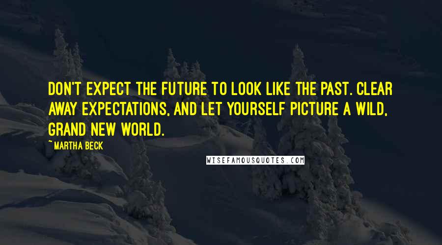 Martha Beck Quotes: Don't expect the future to look like the past. Clear away expectations, and let yourself picture a wild, grand new world.