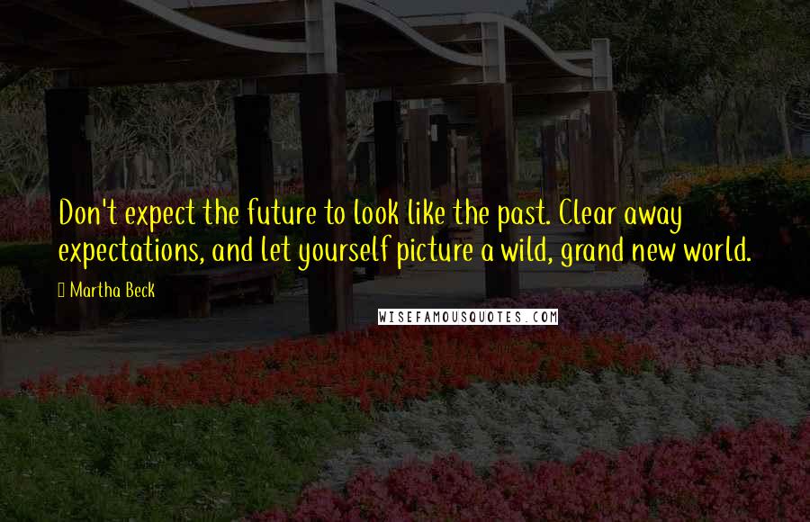 Martha Beck Quotes: Don't expect the future to look like the past. Clear away expectations, and let yourself picture a wild, grand new world.