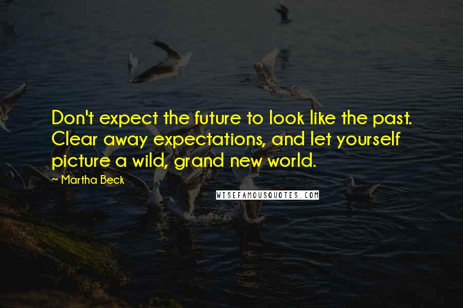 Martha Beck Quotes: Don't expect the future to look like the past. Clear away expectations, and let yourself picture a wild, grand new world.