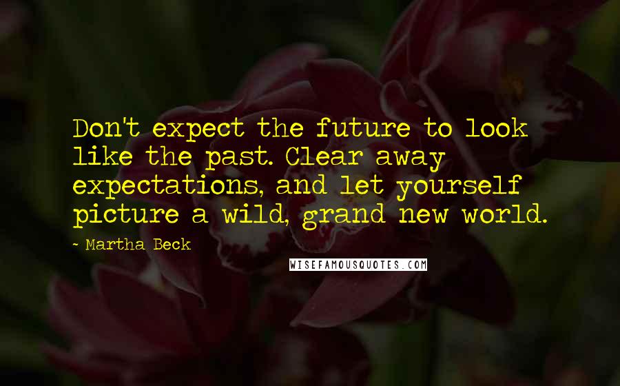 Martha Beck Quotes: Don't expect the future to look like the past. Clear away expectations, and let yourself picture a wild, grand new world.