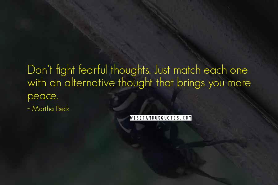 Martha Beck Quotes: Don't fight fearful thoughts. Just match each one with an alternative thought that brings you more peace.