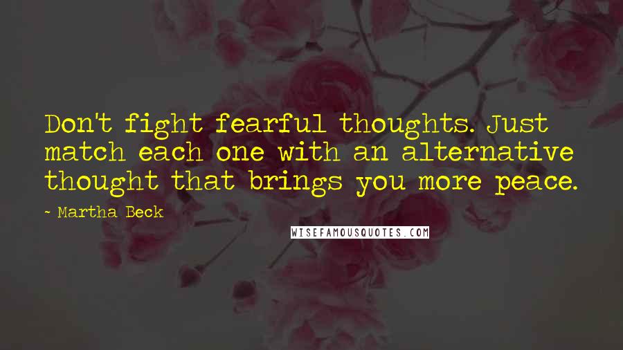 Martha Beck Quotes: Don't fight fearful thoughts. Just match each one with an alternative thought that brings you more peace.