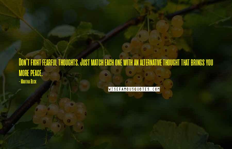 Martha Beck Quotes: Don't fight fearful thoughts. Just match each one with an alternative thought that brings you more peace.