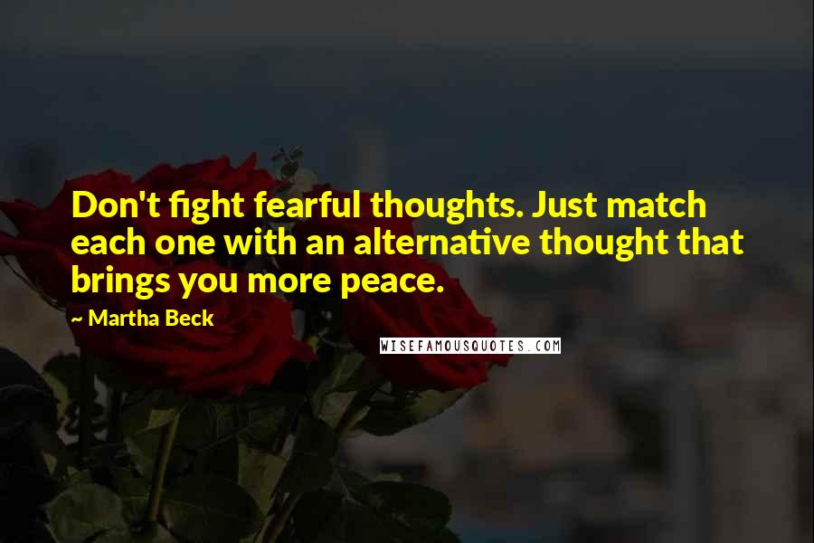 Martha Beck Quotes: Don't fight fearful thoughts. Just match each one with an alternative thought that brings you more peace.