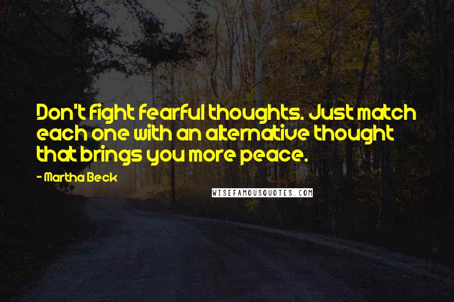 Martha Beck Quotes: Don't fight fearful thoughts. Just match each one with an alternative thought that brings you more peace.