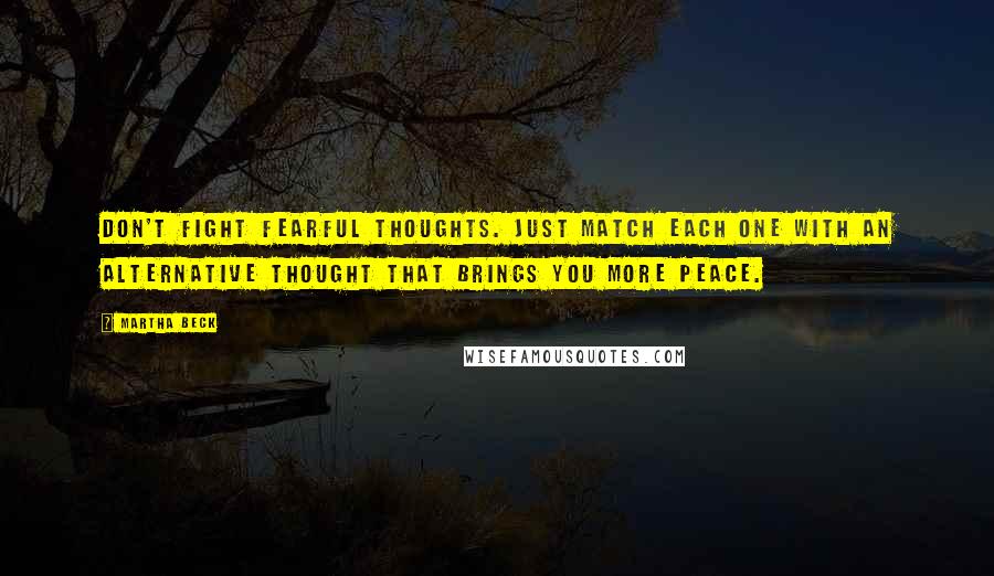 Martha Beck Quotes: Don't fight fearful thoughts. Just match each one with an alternative thought that brings you more peace.
