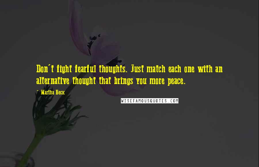 Martha Beck Quotes: Don't fight fearful thoughts. Just match each one with an alternative thought that brings you more peace.