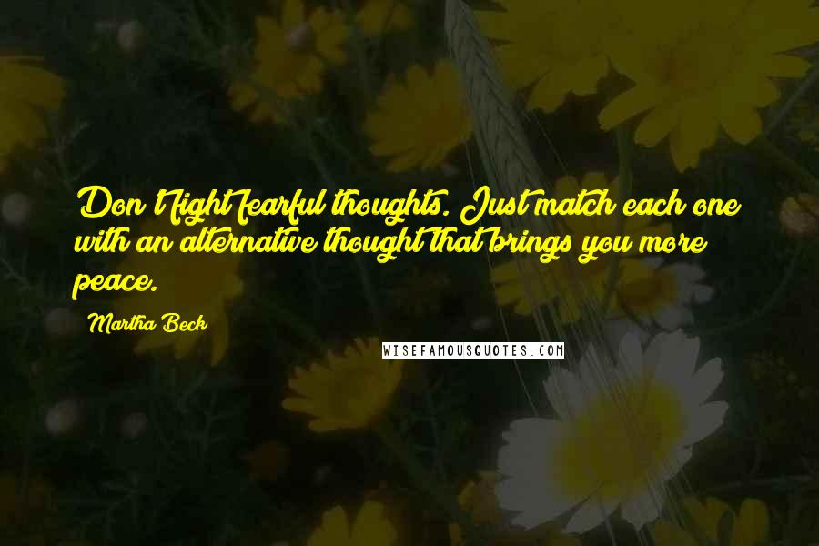 Martha Beck Quotes: Don't fight fearful thoughts. Just match each one with an alternative thought that brings you more peace.