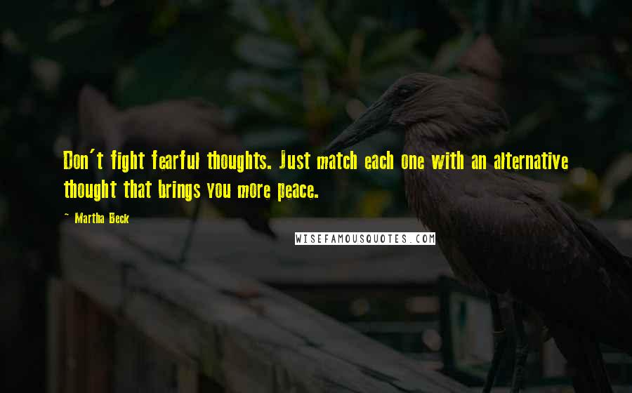 Martha Beck Quotes: Don't fight fearful thoughts. Just match each one with an alternative thought that brings you more peace.