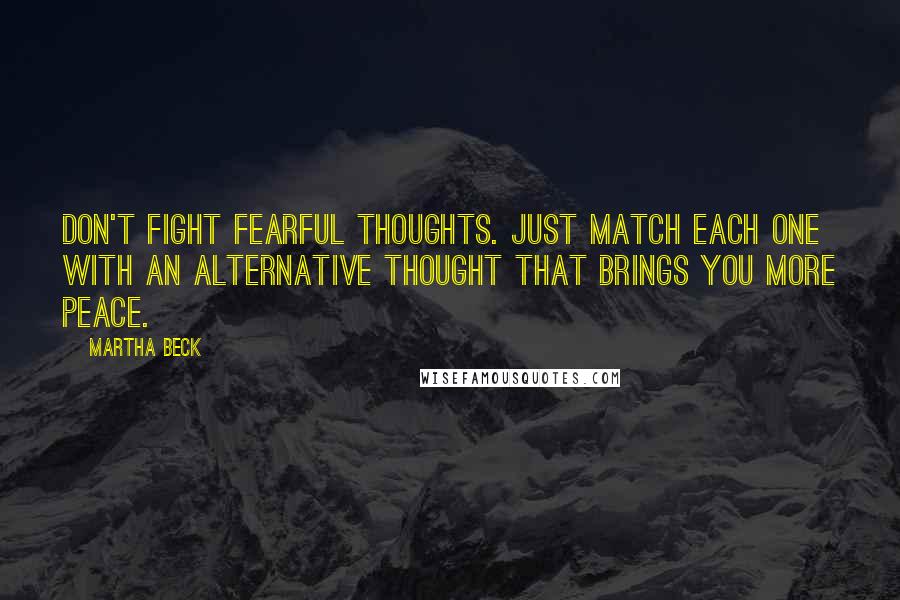 Martha Beck Quotes: Don't fight fearful thoughts. Just match each one with an alternative thought that brings you more peace.