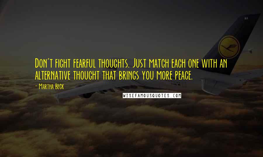 Martha Beck Quotes: Don't fight fearful thoughts. Just match each one with an alternative thought that brings you more peace.