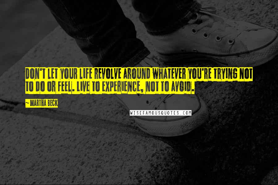 Martha Beck Quotes: Don't let your life revolve around whatever you're trying not to do or feel. Live to experience, not to avoid.