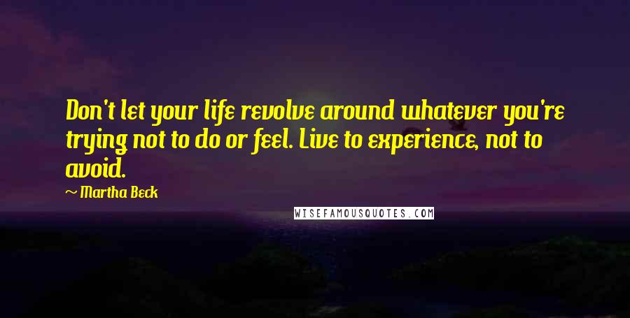 Martha Beck Quotes: Don't let your life revolve around whatever you're trying not to do or feel. Live to experience, not to avoid.