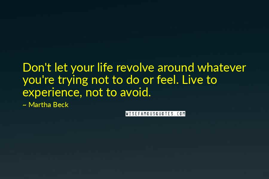 Martha Beck Quotes: Don't let your life revolve around whatever you're trying not to do or feel. Live to experience, not to avoid.