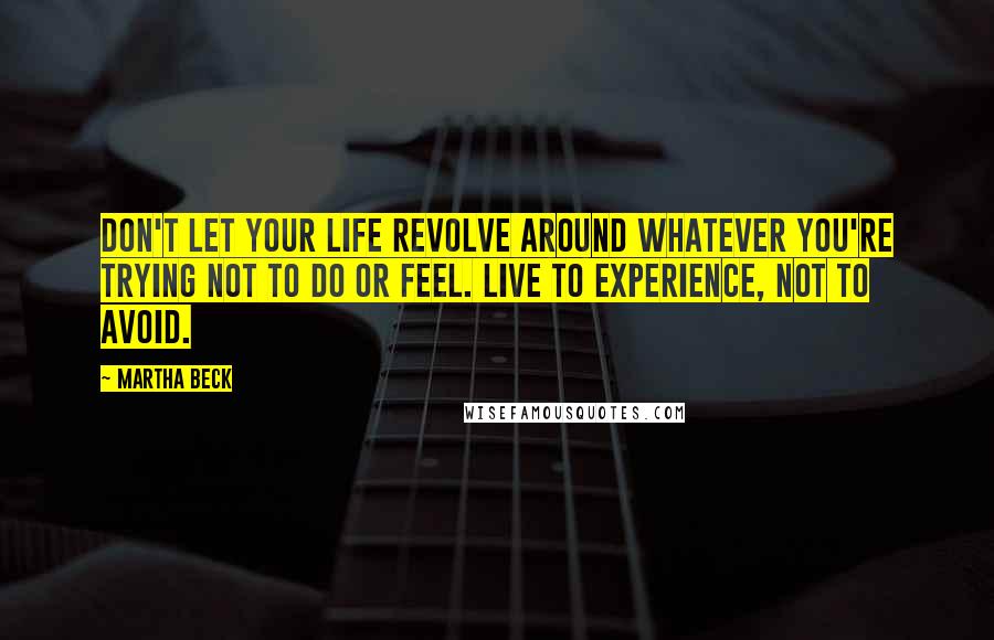 Martha Beck Quotes: Don't let your life revolve around whatever you're trying not to do or feel. Live to experience, not to avoid.