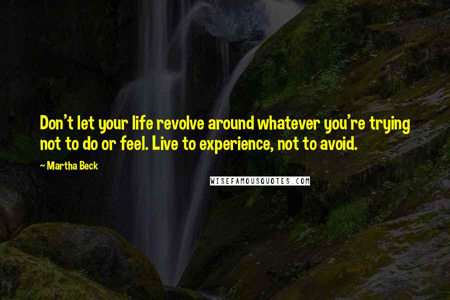 Martha Beck Quotes: Don't let your life revolve around whatever you're trying not to do or feel. Live to experience, not to avoid.