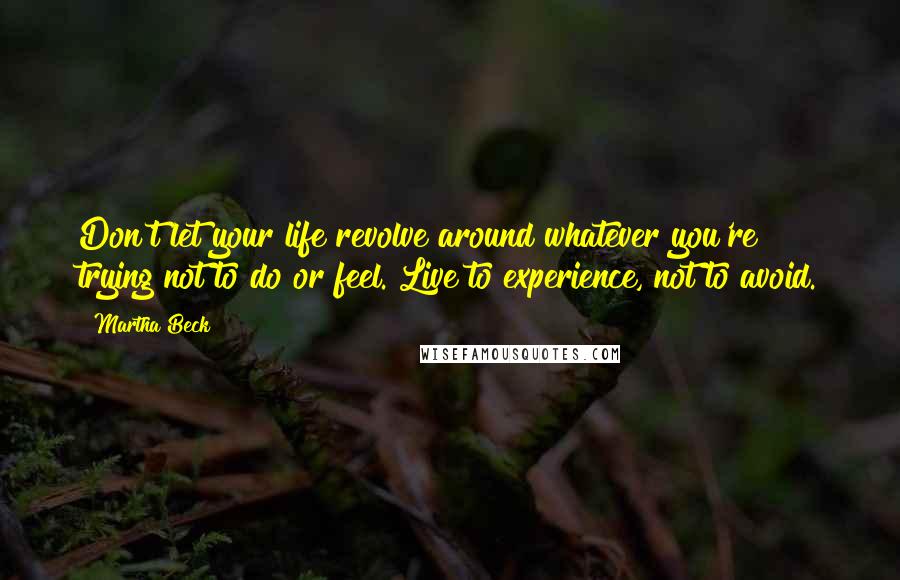 Martha Beck Quotes: Don't let your life revolve around whatever you're trying not to do or feel. Live to experience, not to avoid.