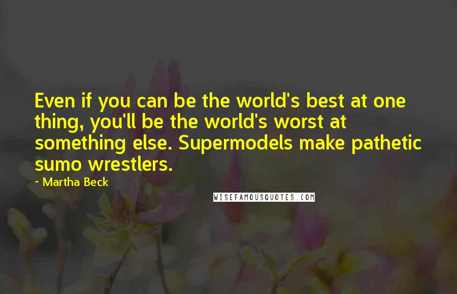 Martha Beck Quotes: Even if you can be the world's best at one thing, you'll be the world's worst at something else. Supermodels make pathetic sumo wrestlers.