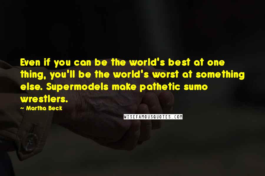 Martha Beck Quotes: Even if you can be the world's best at one thing, you'll be the world's worst at something else. Supermodels make pathetic sumo wrestlers.