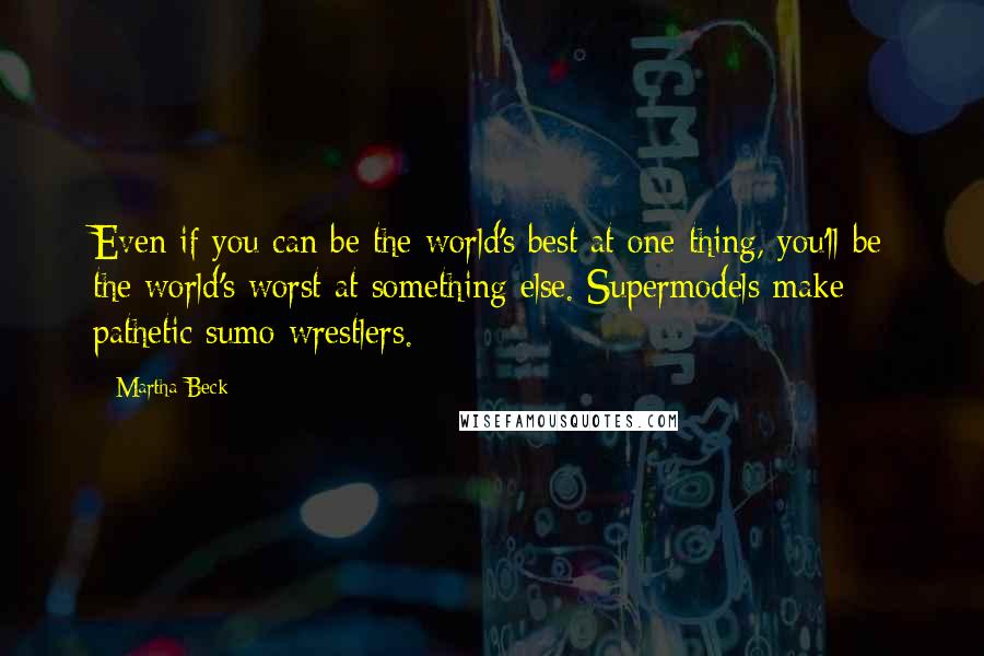 Martha Beck Quotes: Even if you can be the world's best at one thing, you'll be the world's worst at something else. Supermodels make pathetic sumo wrestlers.