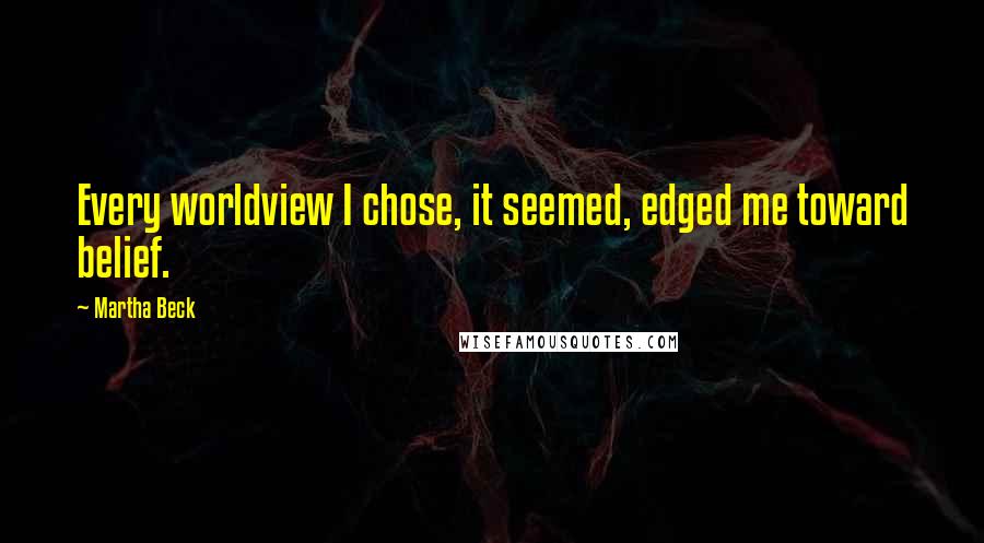 Martha Beck Quotes: Every worldview I chose, it seemed, edged me toward belief.