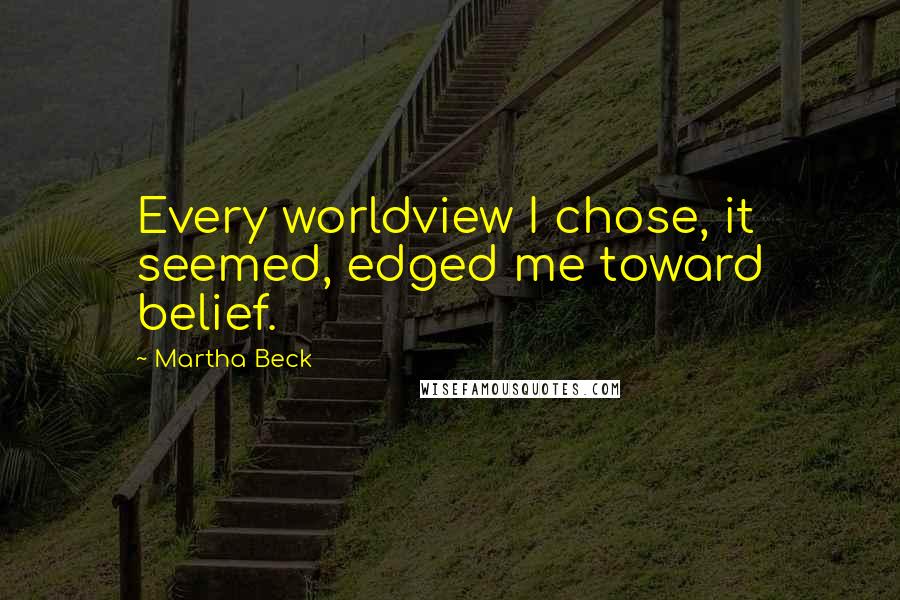 Martha Beck Quotes: Every worldview I chose, it seemed, edged me toward belief.