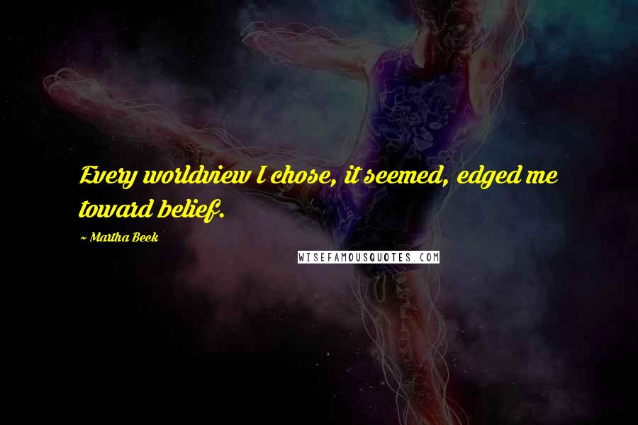 Martha Beck Quotes: Every worldview I chose, it seemed, edged me toward belief.