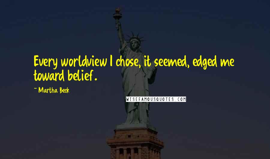 Martha Beck Quotes: Every worldview I chose, it seemed, edged me toward belief.