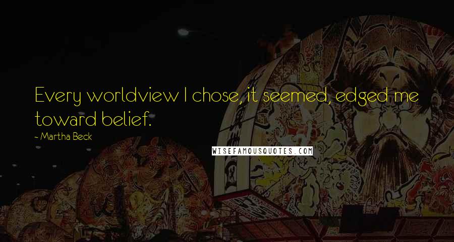 Martha Beck Quotes: Every worldview I chose, it seemed, edged me toward belief.