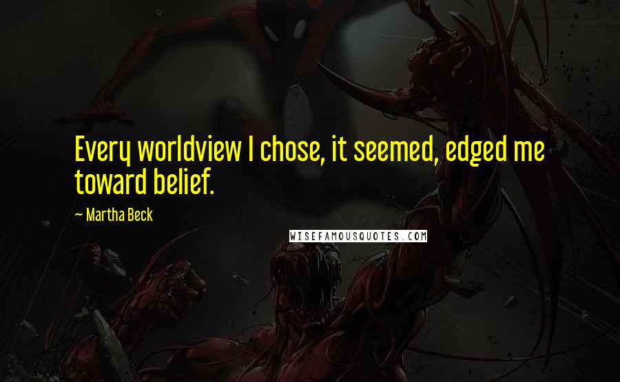 Martha Beck Quotes: Every worldview I chose, it seemed, edged me toward belief.