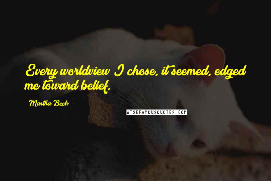 Martha Beck Quotes: Every worldview I chose, it seemed, edged me toward belief.