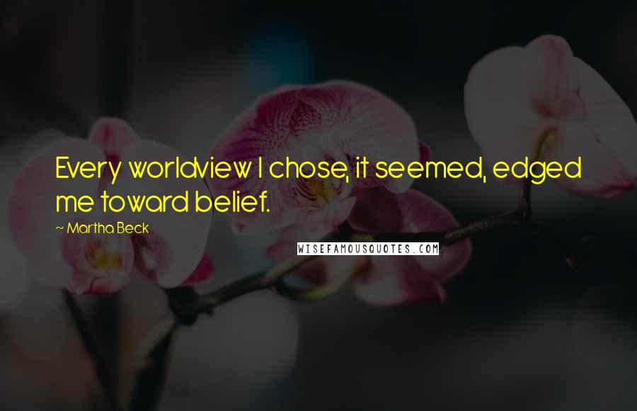 Martha Beck Quotes: Every worldview I chose, it seemed, edged me toward belief.