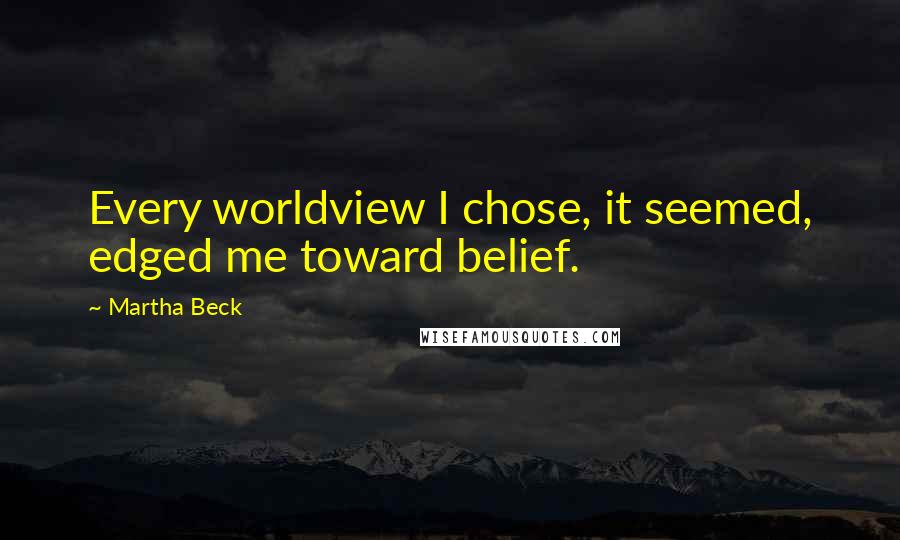 Martha Beck Quotes: Every worldview I chose, it seemed, edged me toward belief.