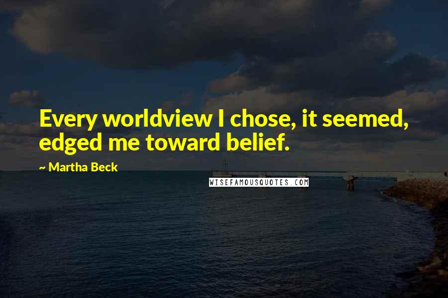 Martha Beck Quotes: Every worldview I chose, it seemed, edged me toward belief.