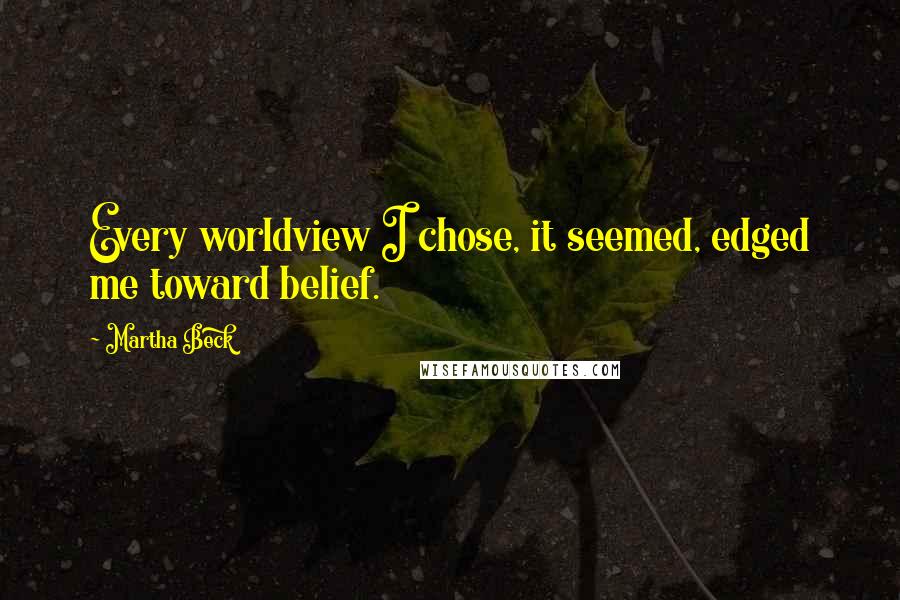 Martha Beck Quotes: Every worldview I chose, it seemed, edged me toward belief.