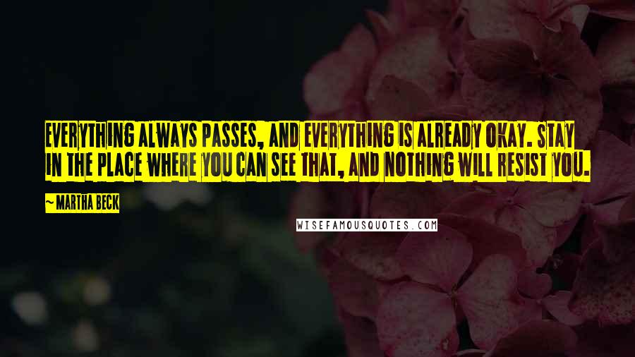 Martha Beck Quotes: Everything always passes, and everything is already okay. Stay in the place where you can see that, and nothing will resist you.