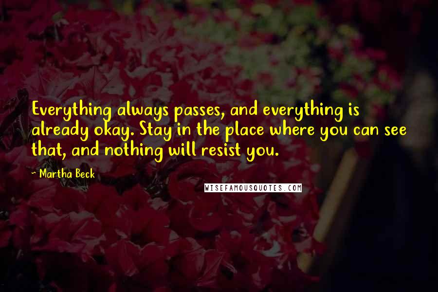 Martha Beck Quotes: Everything always passes, and everything is already okay. Stay in the place where you can see that, and nothing will resist you.