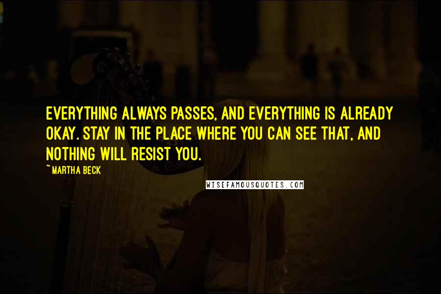 Martha Beck Quotes: Everything always passes, and everything is already okay. Stay in the place where you can see that, and nothing will resist you.