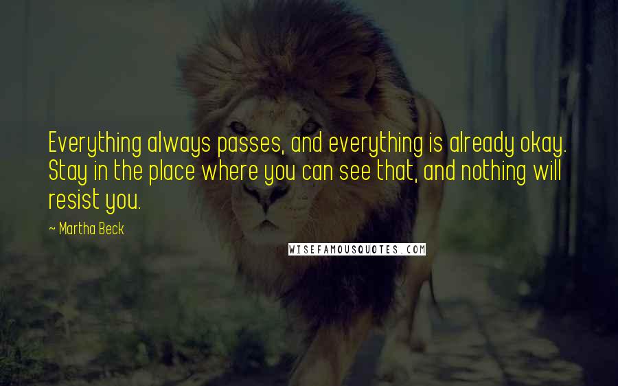 Martha Beck Quotes: Everything always passes, and everything is already okay. Stay in the place where you can see that, and nothing will resist you.