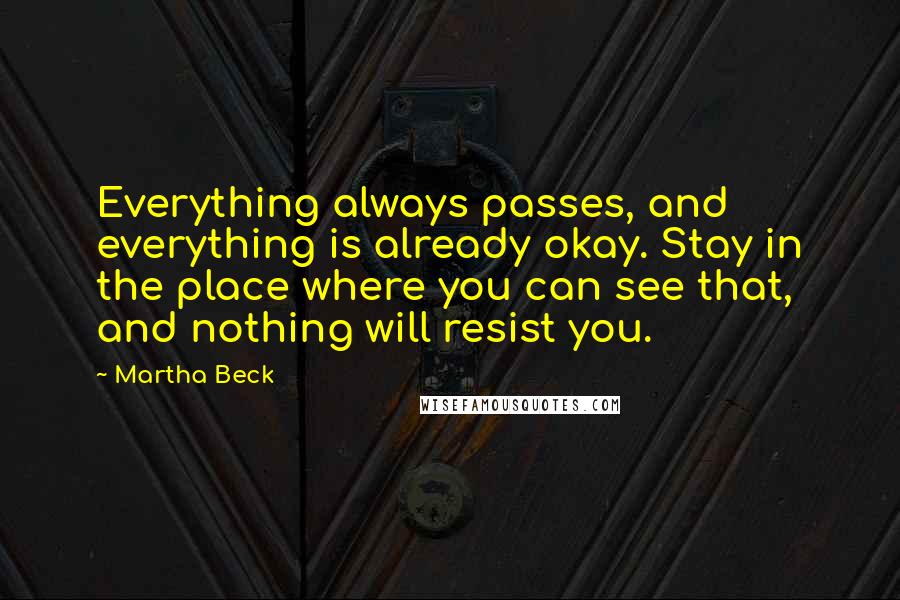 Martha Beck Quotes: Everything always passes, and everything is already okay. Stay in the place where you can see that, and nothing will resist you.