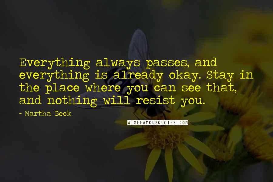 Martha Beck Quotes: Everything always passes, and everything is already okay. Stay in the place where you can see that, and nothing will resist you.