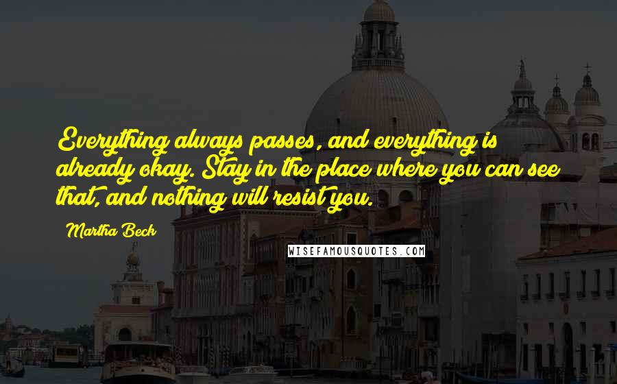 Martha Beck Quotes: Everything always passes, and everything is already okay. Stay in the place where you can see that, and nothing will resist you.