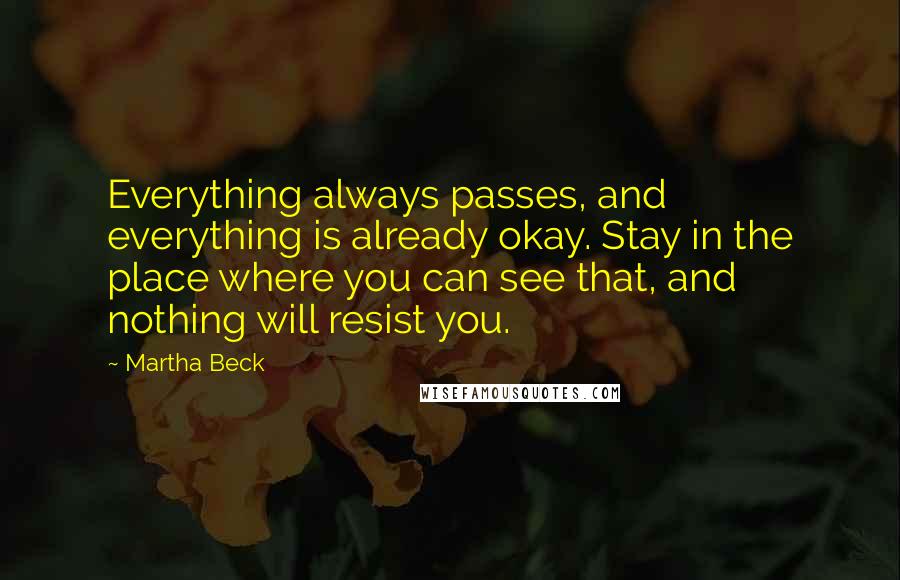 Martha Beck Quotes: Everything always passes, and everything is already okay. Stay in the place where you can see that, and nothing will resist you.