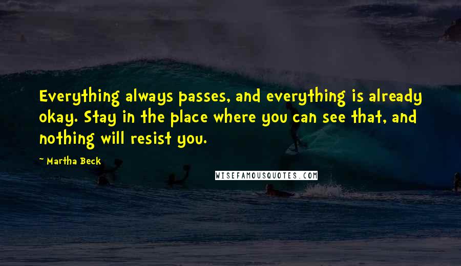 Martha Beck Quotes: Everything always passes, and everything is already okay. Stay in the place where you can see that, and nothing will resist you.