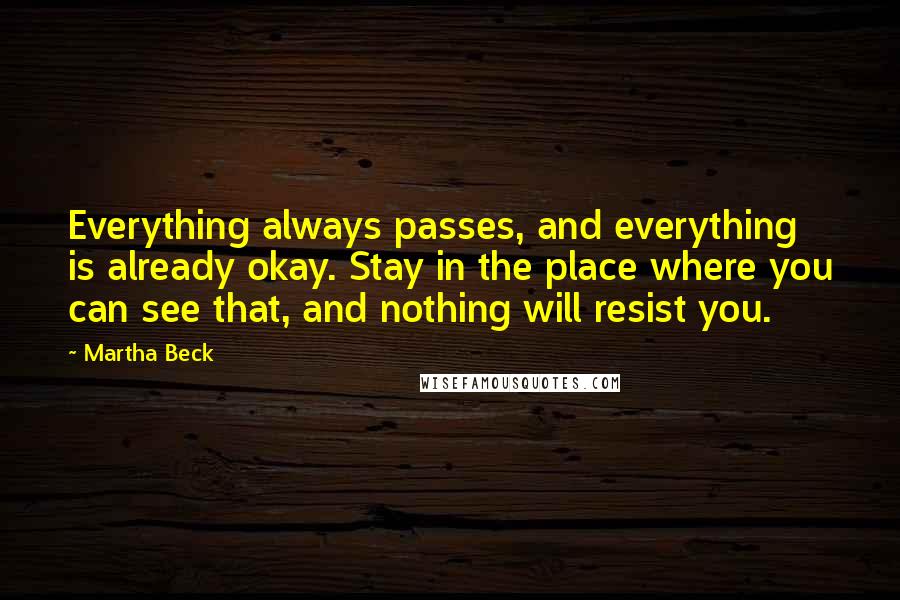 Martha Beck Quotes: Everything always passes, and everything is already okay. Stay in the place where you can see that, and nothing will resist you.