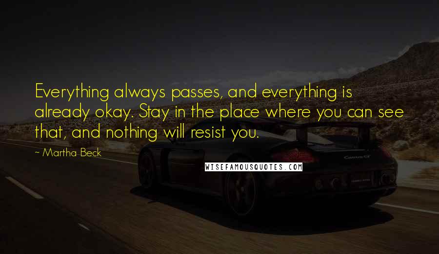 Martha Beck Quotes: Everything always passes, and everything is already okay. Stay in the place where you can see that, and nothing will resist you.