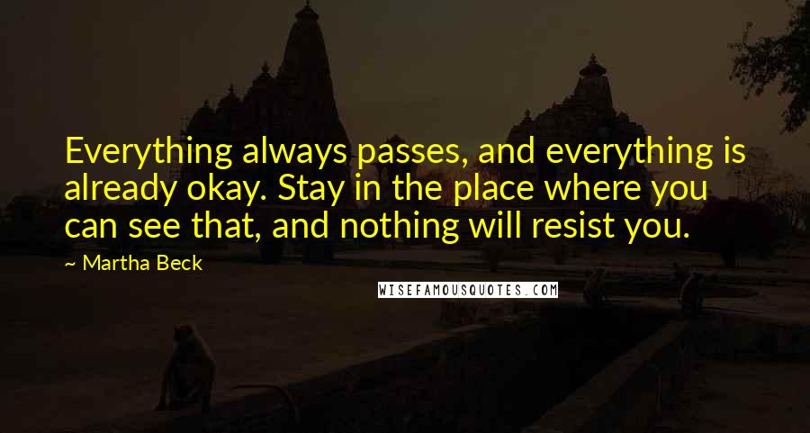 Martha Beck Quotes: Everything always passes, and everything is already okay. Stay in the place where you can see that, and nothing will resist you.