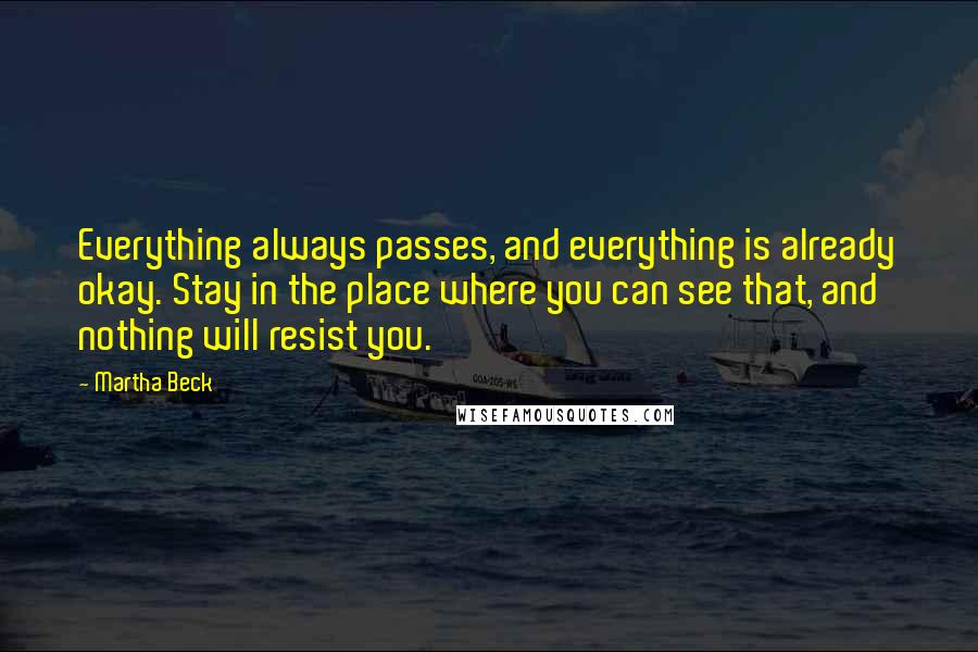 Martha Beck Quotes: Everything always passes, and everything is already okay. Stay in the place where you can see that, and nothing will resist you.