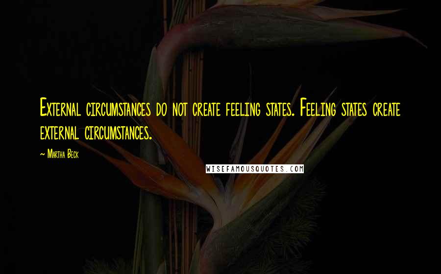 Martha Beck Quotes: External circumstances do not create feeling states. Feeling states create external circumstances.