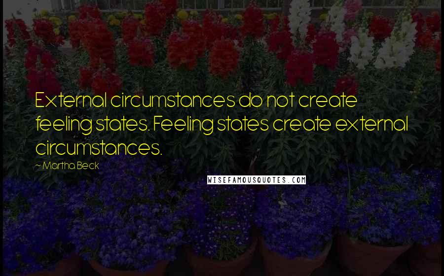 Martha Beck Quotes: External circumstances do not create feeling states. Feeling states create external circumstances.